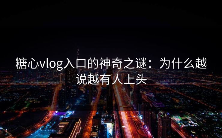 糖心vlog入口的神奇之谜：为什么越说越有人上头