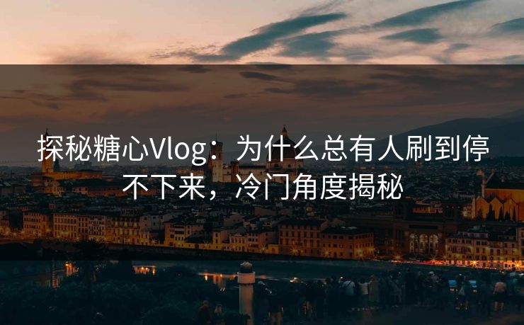 探秘糖心Vlog:为什么总有人刷到停不下来,冷门角度揭秘