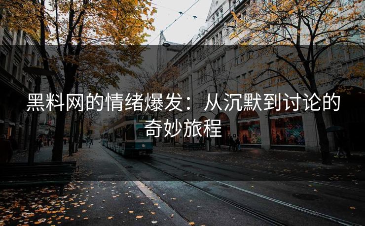 黑料网的情绪爆发：从沉默到讨论的奇妙旅程