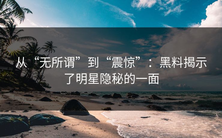 从“无所谓”到“震惊”：黑料揭示了明星隐秘的一面