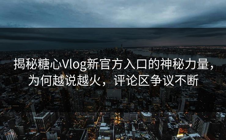 揭秘糖心Vlog新官方入口的神秘力量,为何越说越火,评论区争议不断