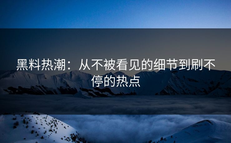 黑料热潮:从不被看见的细节到刷不停的热点