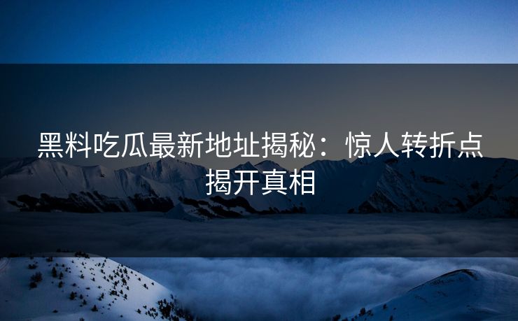 黑料吃瓜最新地址揭秘:惊人转折点揭开真相