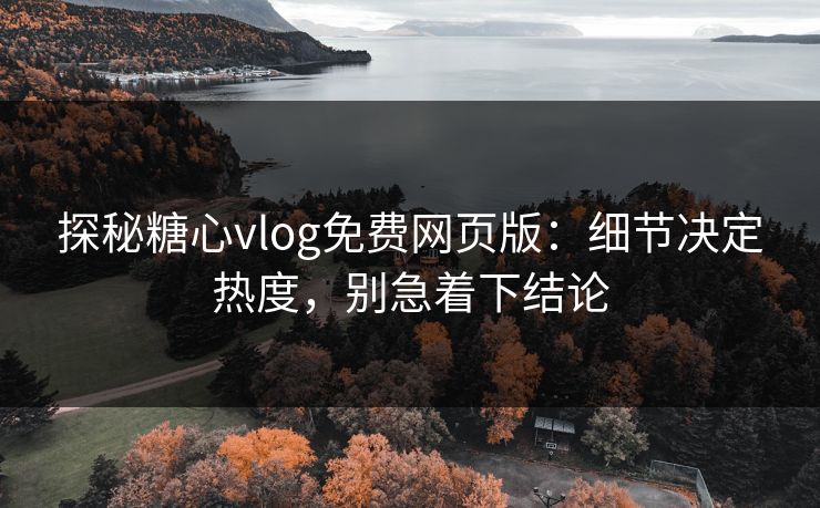 探秘糖心vlog免费网页版:细节决定热度,别急着下结论