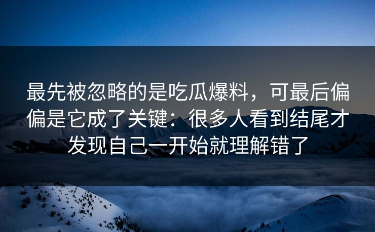 最先被忽略的是吃瓜爆料,可最后偏偏是它成了关键:很多人看到结尾才发现自己一开始就理解错了
