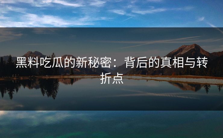 黑料吃瓜的新秘密:背后的真相与转折点