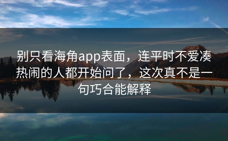 别只看海角app表面,连平时不爱凑热闹的人都开始问了,这次真不是一句巧合能解释