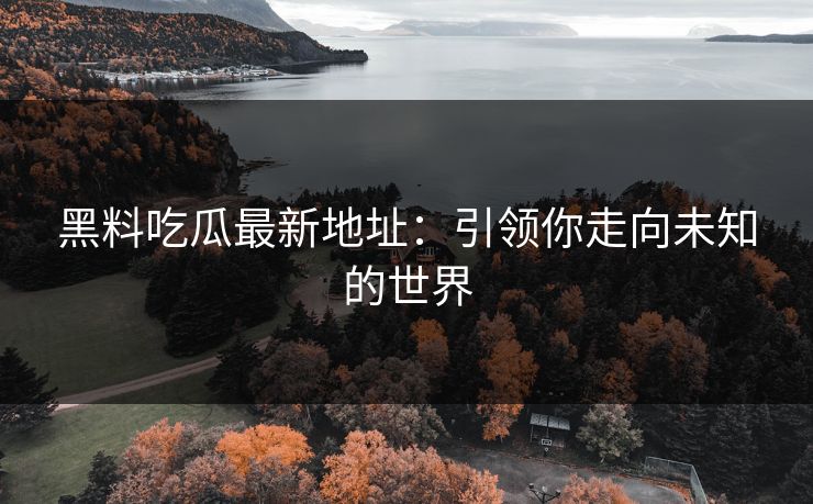 黑料吃瓜最新地址:引领你走向未知的世界