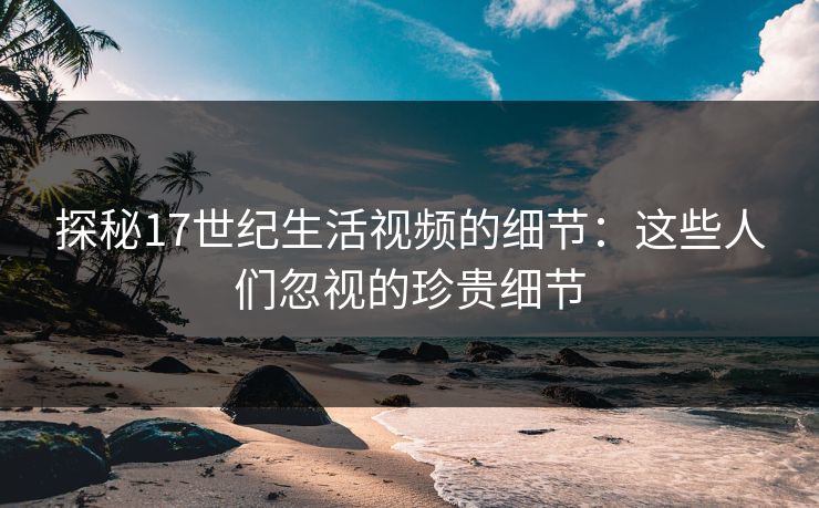 探秘17世纪生活视频的细节：这些人们忽视的珍贵细节