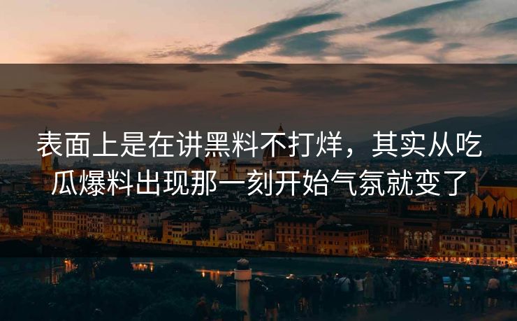 表面上是在讲黑料不打烊,其实从吃瓜爆料出现那一刻开始气氛就变了 表面上是在讲黑料不打烊,其实从吃瓜爆料出现那一刻开始气氛就变了