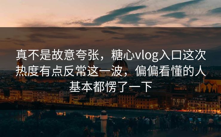 真不是故意夸张,糖心vlog入口这次热度有点反常这一波,偏偏看懂的人基本都愣了一下 真不是故意夸张,糖心vlog入口这次热度有点反常这一波,偏偏看懂的人基本都愣了一下