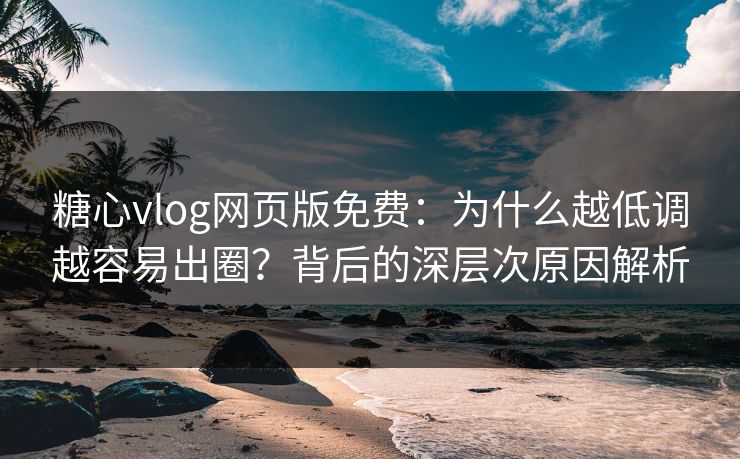 糖心vlog网页版免费:为什么越低调越容易出圈?背后的深层次原因解析 糖心vlog网页版免费:为什么越低调越容易出圈?背后的深层次原因解析