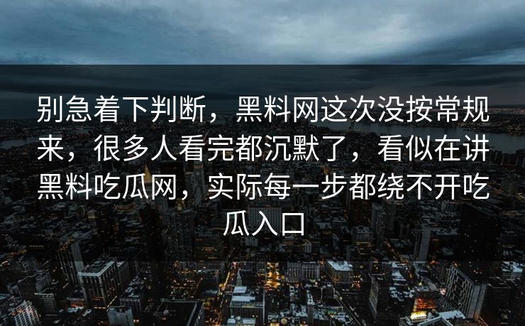 别急着下判断,黑料网这次没按常规来,很多人看完都沉默了,看似在讲黑料吃瓜网,实际每一步都绕不开吃瓜入口