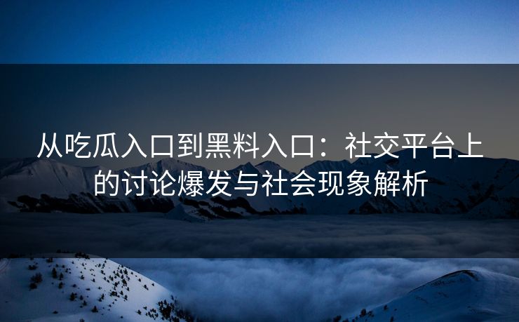 从吃瓜入口到黑料入口：社交平台上的讨论爆发与社会现象解析