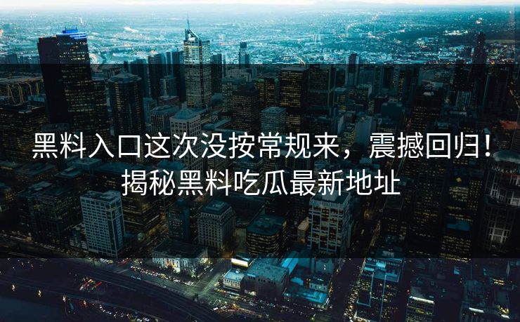 黑料入口这次没按常规来,震撼回归!揭秘黑料吃瓜最新地址