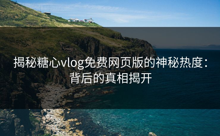 揭秘糖心vlog免费网页版的神秘热度:背后的真相揭开 揭秘糖心vlog免费网页版的神秘热度:背后的真相揭开