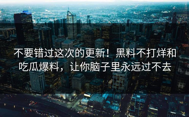 不要错过这次的更新!黑料不打烊和吃瓜爆料,让你脑子里永远过不去