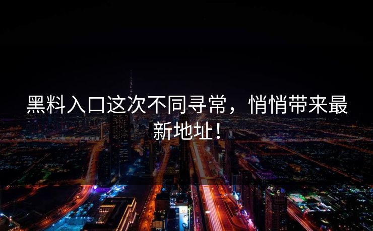 黑料入口这次不同寻常,悄悄带来最新地址!