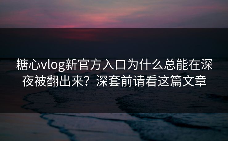 糖心vlog新官方入口为什么总能在深夜被翻出来?深套前请看这篇文章 糖心vlog新官方入口为什么总能在深夜被翻出来?深套前请看这篇文章