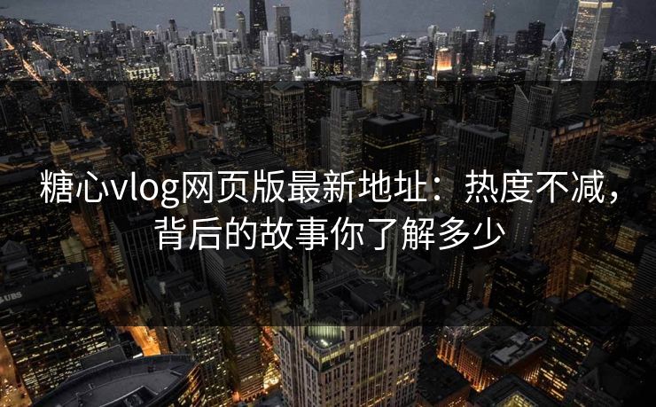 糖心vlog网页版最新地址:热度不减,背后的故事你了解多少 糖心vlog网页版最新地址:热度不减,背后的故事你了解多少