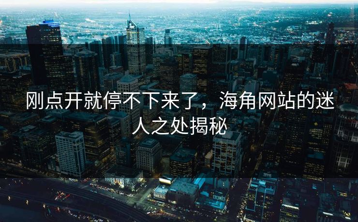刚点开就停不下来了,海角网站的迷人之处揭秘 刚点开就停不下来了,海角网站的迷人之处揭秘