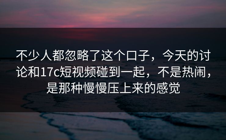 不少人都忽略了这个口子,今天的讨论和17c短视频碰到一起,不是热闹,是那种慢慢压上来的感觉 不少人都忽略了这个口子,今天的讨论和17c短视频碰到一起,不是热闹,是那种慢慢压上来的感觉