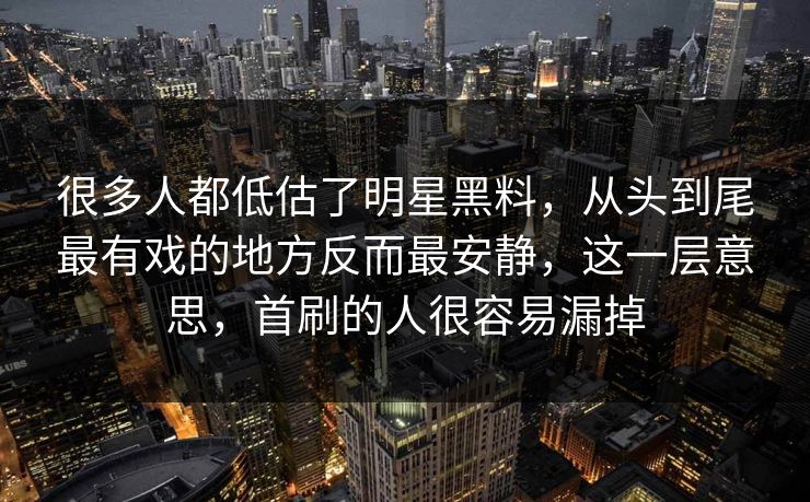 很多人都低估了明星黑料，从头到尾最有戏的地方反而最安静，这一层意思，首刷的人很容易漏掉