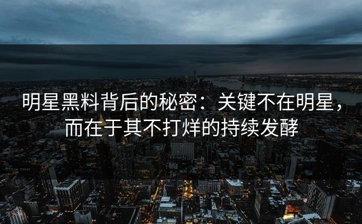 明星黑料背后的秘密：关键不在明星，而在于其不打烊的持续发酵