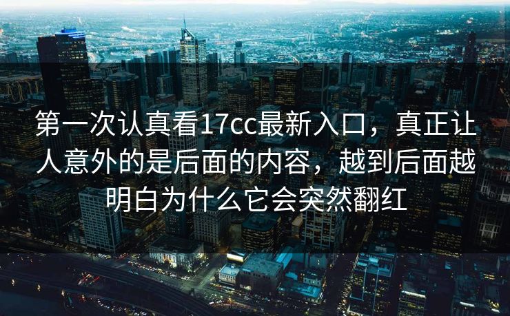 第一次认真看17cc最新入口,真正让人意外的是后面的内容,越到后面越明白为什么它会突然翻红 第一次认真看17cc最新入口,真正让人意外的是后面的内容,越到后面越明白为什么它会突然翻红