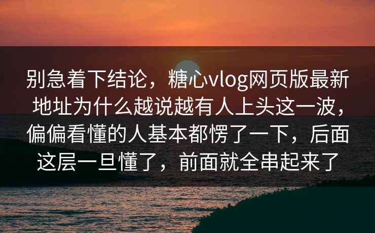 别急着下结论,糖心vlog网页版最新地址为什么越说越有人上头这一波,偏偏看懂的人基本都愣了一下,后面这层一旦懂了,前面就全串起来了