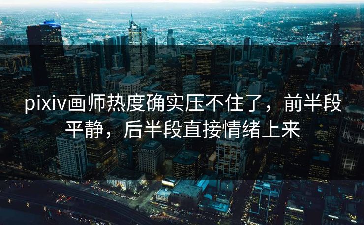 pixiv画师热度确实压不住了,前半段平静,后半段直接情绪上来