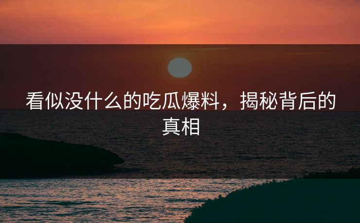 看似没什么的吃瓜爆料，揭秘背后的真相