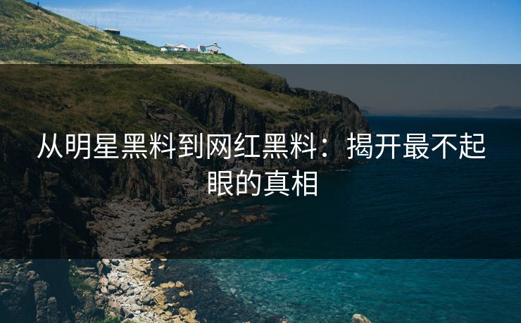 从明星黑料到网红黑料：揭开最不起眼的真相