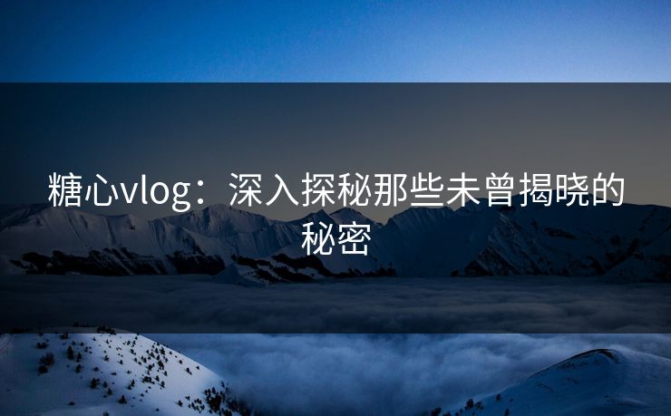 糖心vlog:深入探秘那些未曾揭晓的秘密