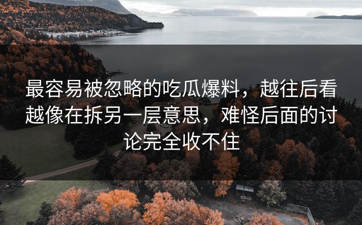 最容易被忽略的吃瓜爆料,越往后看越像在拆另一层意思,难怪后面的讨论完全收不住 最容易被忽略的吃瓜爆料,越往后看越像在拆另一层意思,难怪后面的讨论完全收不住