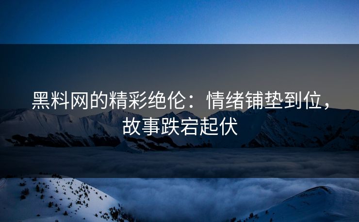 黑料网的精彩绝伦:情绪铺垫到位,故事跌宕起伏