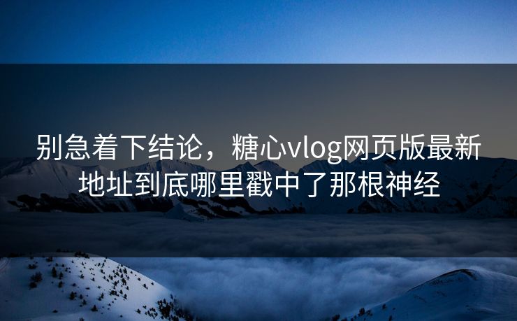 别急着下结论,糖心vlog网页版最新地址到底哪里戳中了那根神经