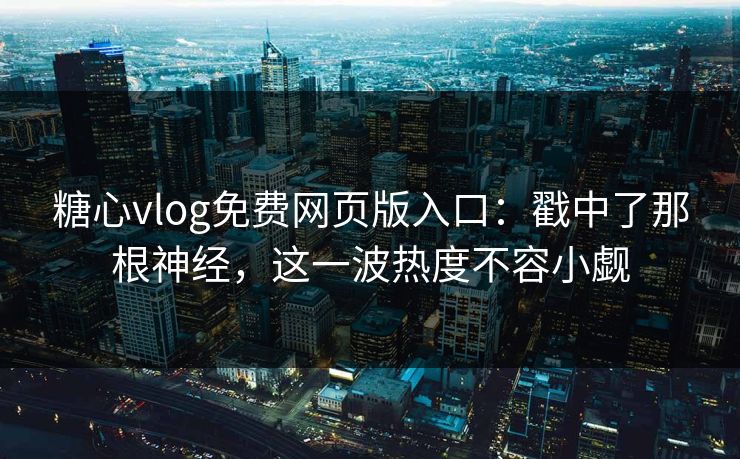 糖心vlog免费网页版入口:戳中了那根神经,这一波热度不容小觑 糖心vlog免费网页版入口:戳中了那根神经,这一波热度不容小觑