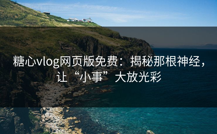 糖心vlog网页版免费:揭秘那根神经,让“小事”大放光彩 糖心vlog网页版免费:揭秘那根神经,让“小事”大放光彩