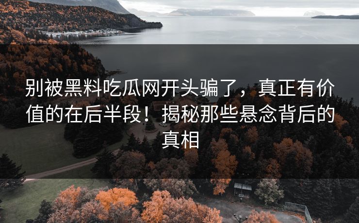 别被黑料吃瓜网开头骗了,真正有价值的在后半段!揭秘那些悬念背后的真相