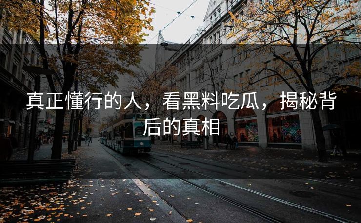 真正懂行的人,看黑料吃瓜,揭秘背后的真相