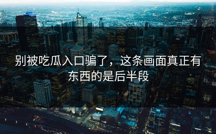别被吃瓜入口骗了，这条画面真正有东西的是后半段