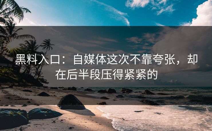 黑料入口:自媒体这次不靠夸张,却在后半段压得紧紧的
