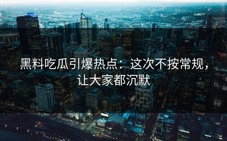 黑料吃瓜引爆热点:这次不按常规,让大家都沉默