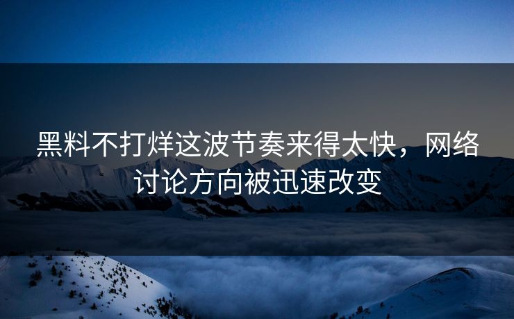 黑料不打烊这波节奏来得太快,网络讨论方向被迅速改变