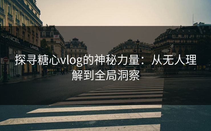 探寻糖心vlog的神秘力量：从无人理解到全局洞察