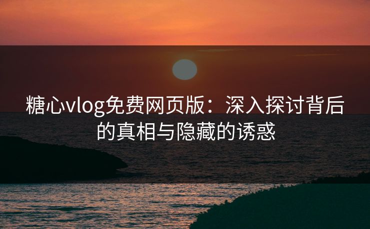 糖心vlog免费网页版：深入探讨背后的真相与隐藏的诱惑