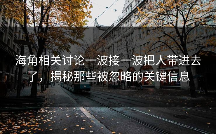 海角相关讨论一波接一波把人带进去了,揭秘那些被忽略的关键信息