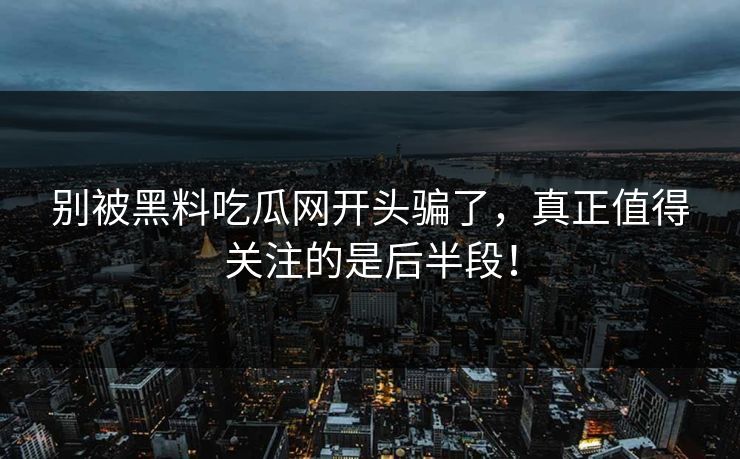 别被黑料吃瓜网开头骗了,真正值得关注的是后半段!