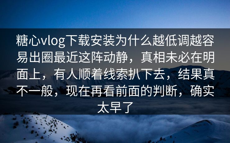 糖心vlog下载安装为什么越低调越容易出圈最近这阵动静,真相未必在明面上,有人顺着线索扒下去,结果真不一般,现在再看前面的判断,确实太早了